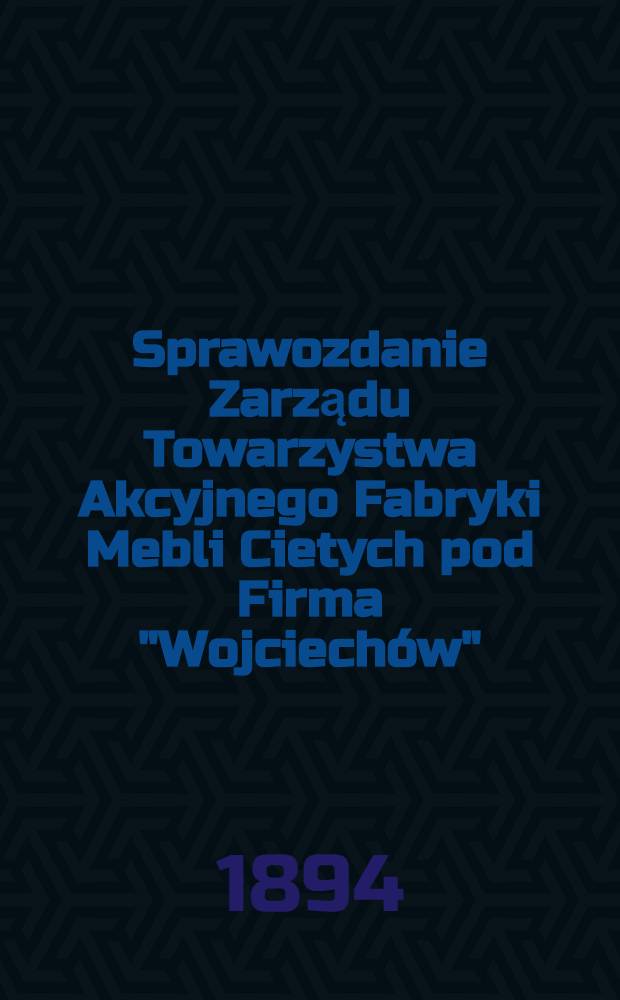 Sprawozdanie Zarządu Towarzystwa Akcyjnego Fabryki Mebli Cietych pod Firma "Wojciechów"