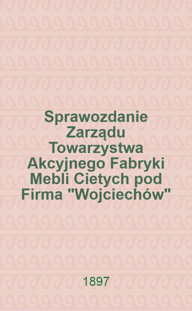 Sprawozdanie Zarządu Towarzystwa Akcyjnego Fabryki Mebli Cietych pod Firma "Wojciech&oacute;w"
