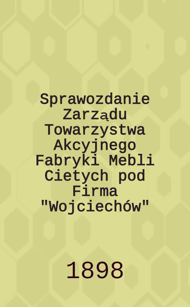 Sprawozdanie Zarządu Towarzystwa Akcyjnego Fabryki Mebli Cietych pod Firma "Wojciechów"
