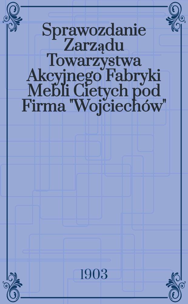 Sprawozdanie Zarządu Towarzystwa Akcyjnego Fabryki Mebli Cietych pod Firma "Wojciechów"