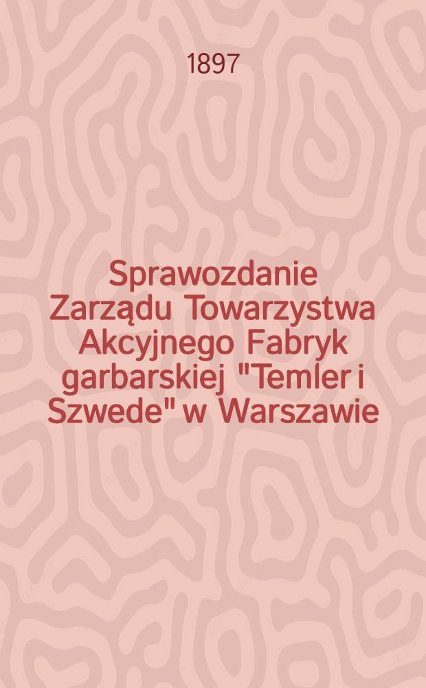 Sprawozdanie Zarządu Towarzystwa Akcyjnego Fabryk garbarskiej "Temler i Szwede" w Warszawie