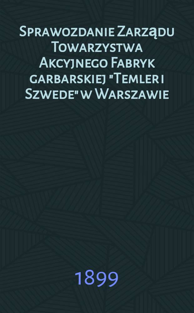 Sprawozdanie Zarządu Towarzystwa Akcyjnego Fabryk garbarskiej "Temler i Szwede" w Warszawie