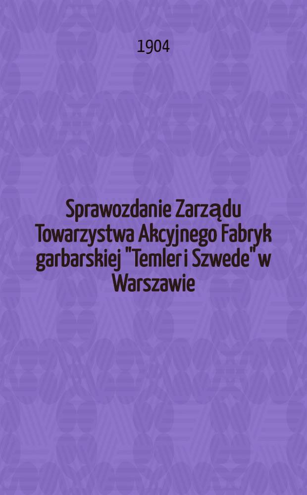 Sprawozdanie Zarządu Towarzystwa Akcyjnego Fabryk garbarskiej "Temler i Szwede" w Warszawie