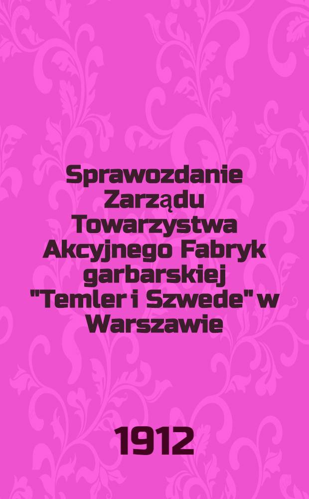 Sprawozdanie Zarządu Towarzystwa Akcyjnego Fabryk garbarskiej "Temler i Szwede" w Warszawie