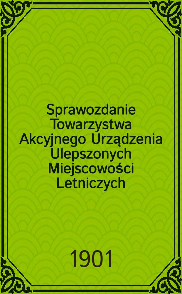 Sprawozdanie Towarzystwa Akcyjnego Urządzenia Ulepszonych Miejscowości Letniczych = Отчет акционерного Общества для устройства улучшения дачных местностей