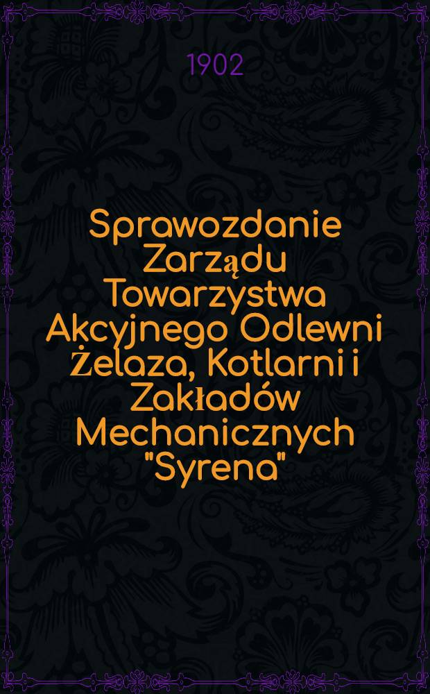 Sprawozdanie Zarządu Towarzystwa Akcyjnego Odlewni Żelaza, Kotlarni i Zakład&oacute;w Mechanicznych "Syrena"