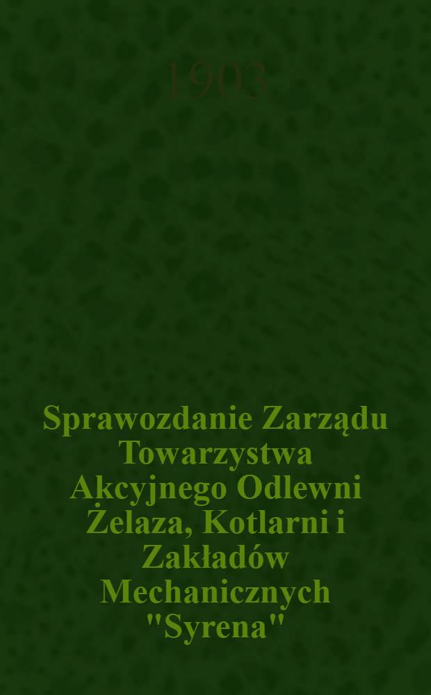 Sprawozdanie Zarządu Towarzystwa Akcyjnego Odlewni Żelaza, Kotlarni i Zakład&oacute;w Mechanicznych "Syrena"