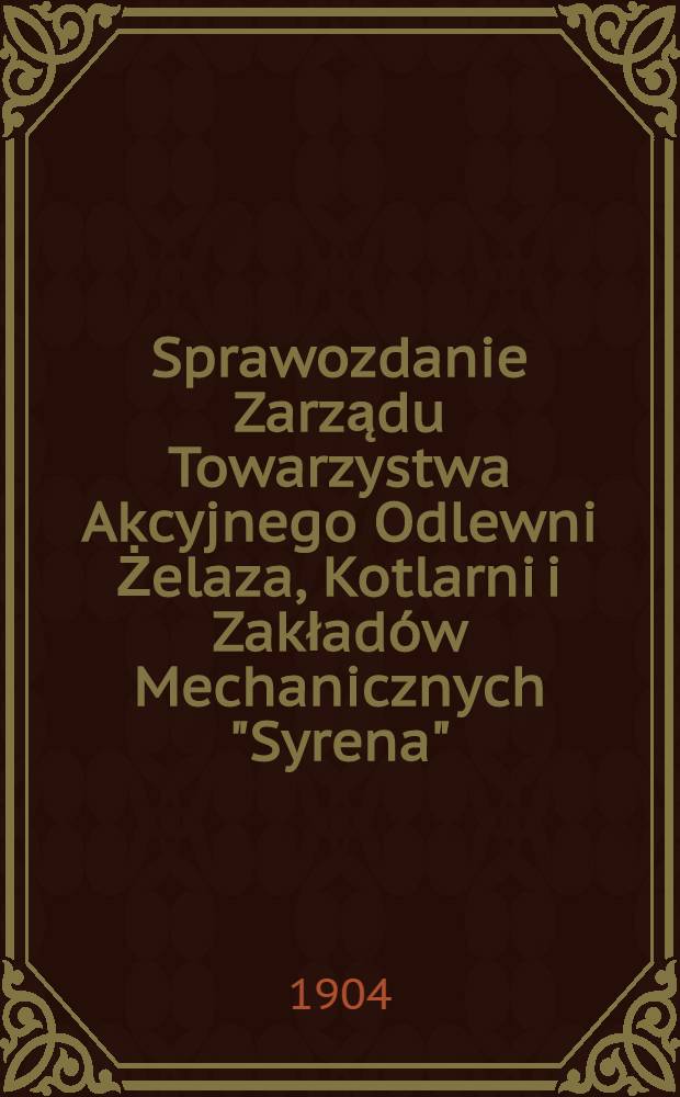 Sprawozdanie Zarządu Towarzystwa Akcyjnego Odlewni Żelaza, Kotlarni i Zakładów Mechanicznych "Syrena"