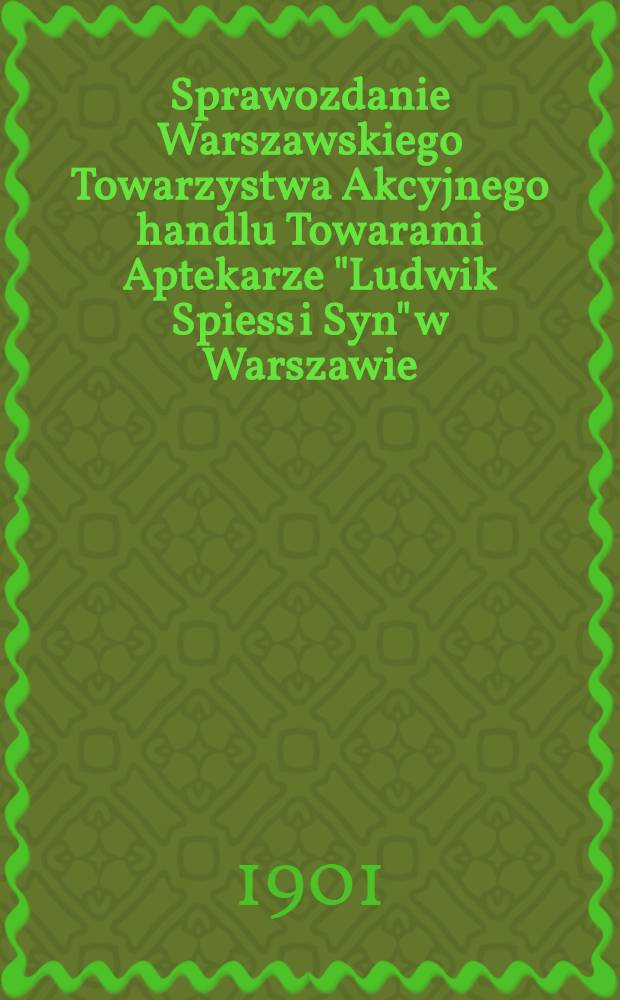 Sprawozdanie Warszawskiego Towarzystwa Akcyjnego handlu Towarami Aptekarze "Ludwik Spiess i Syn" w Warszawie