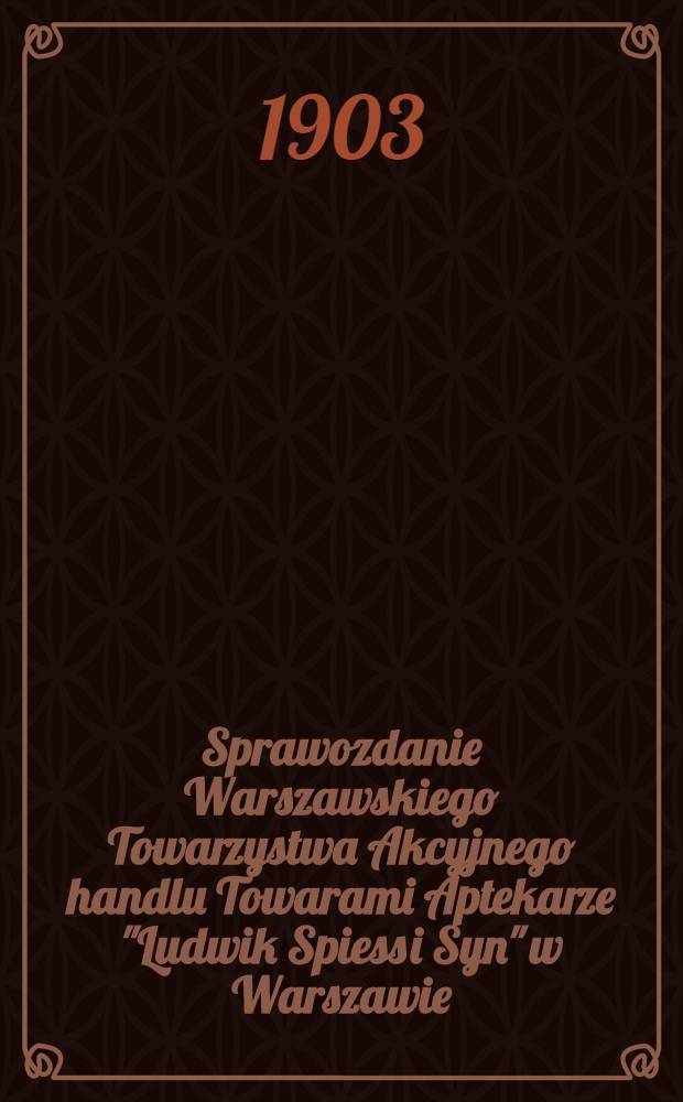 Sprawozdanie Warszawskiego Towarzystwa Akcyjnego handlu Towarami Aptekarze "Ludwik Spiess i Syn" w Warszawie