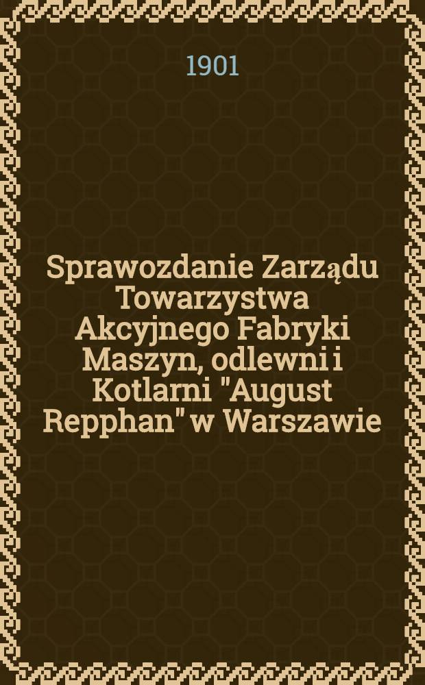 Sprawozdanie Zarządu Towarzystwa Akcyjnego Fabryki Maszyn, odlewni i Kotlarni "August Repphan" w Warszawie = Отчет правления Акционерного общества машиностроительного, чугун. и котельного завода "Август Реппган"