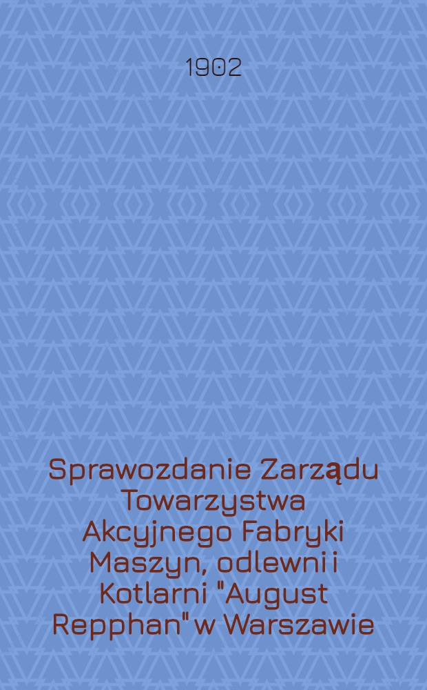 Sprawozdanie Zarządu Towarzystwa Akcyjnego Fabryki Maszyn, odlewni i Kotlarni "August Repphan" w Warszawie