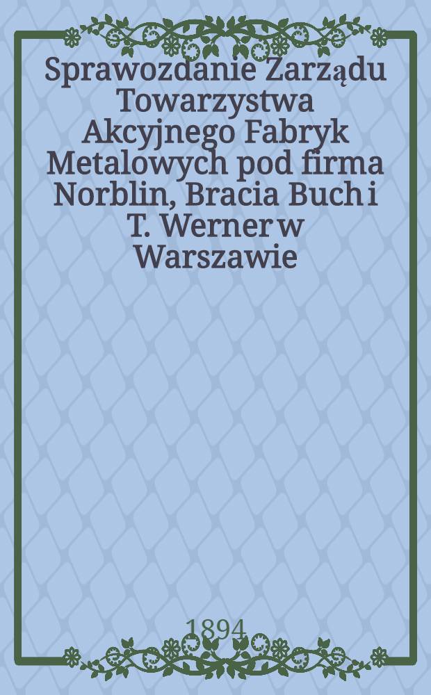 Sprawozdanie Zarządu Towarzystwa Akcyjnego Fabryk Metalowych pod firma Norblin, Bracia Buch i T. Werner w Warszawie