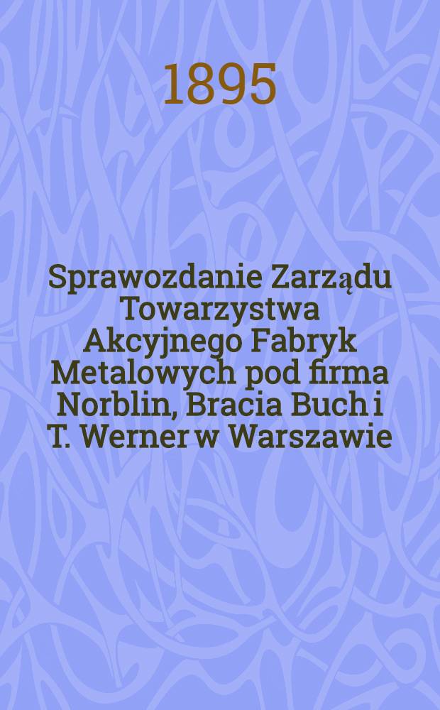 Sprawozdanie Zarządu Towarzystwa Akcyjnego Fabryk Metalowych pod firma Norblin, Bracia Buch i T. Werner w Warszawie