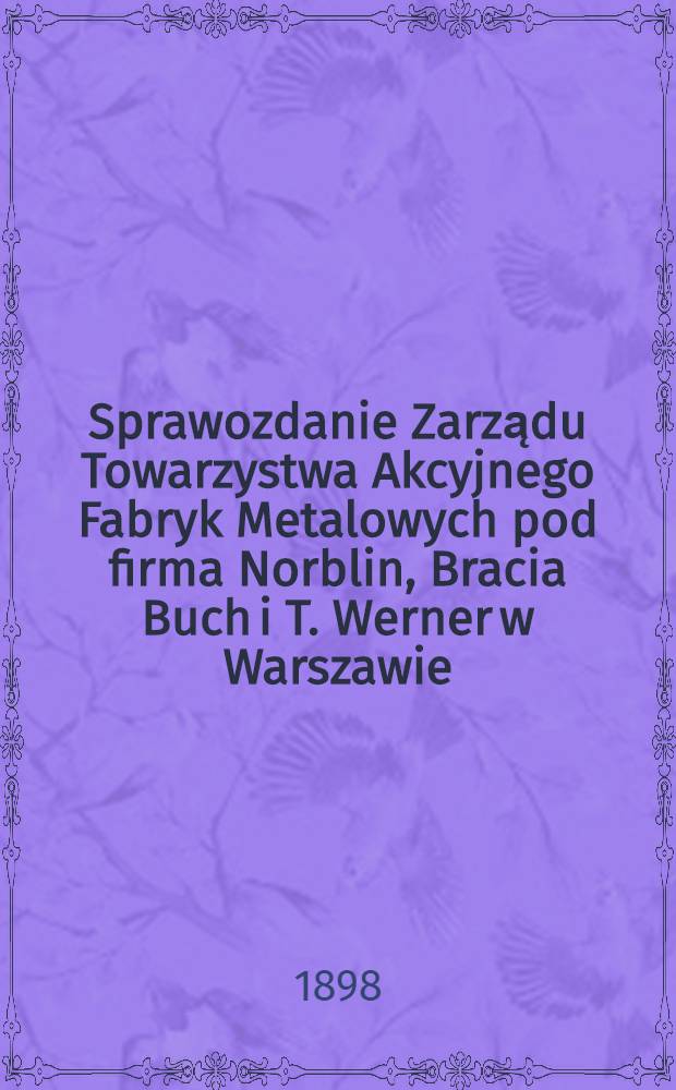 Sprawozdanie Zarządu Towarzystwa Akcyjnego Fabryk Metalowych pod firma Norblin, Bracia Buch i T. Werner w Warszawie