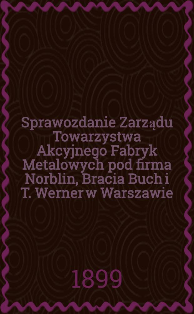 Sprawozdanie Zarządu Towarzystwa Akcyjnego Fabryk Metalowych pod firma Norblin, Bracia Buch i T. Werner w Warszawie