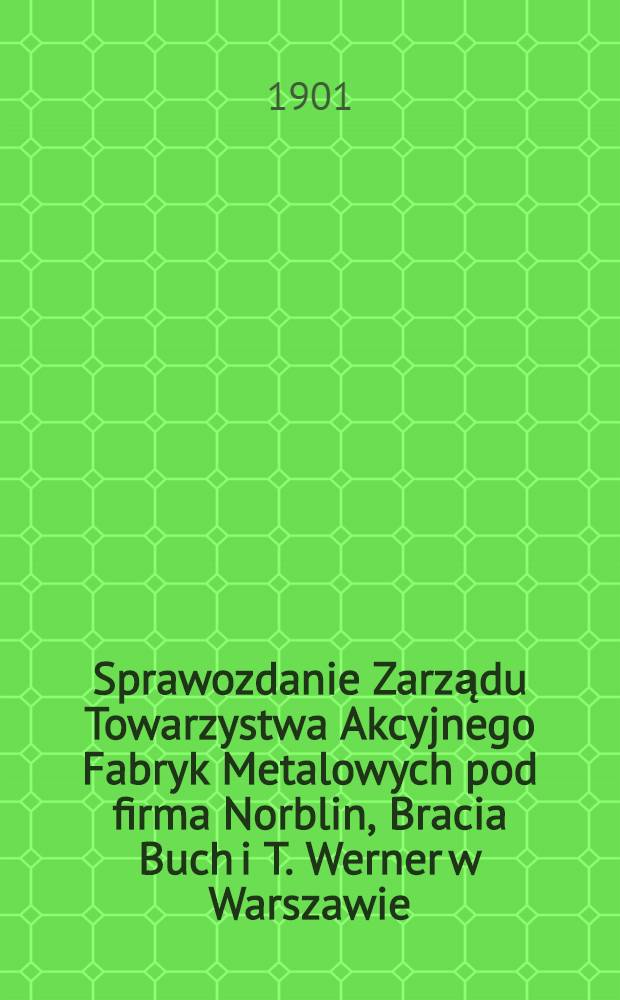 Sprawozdanie Zarządu Towarzystwa Akcyjnego Fabryk Metalowych pod firma Norblin, Bracia Buch i T. Werner w Warszawie