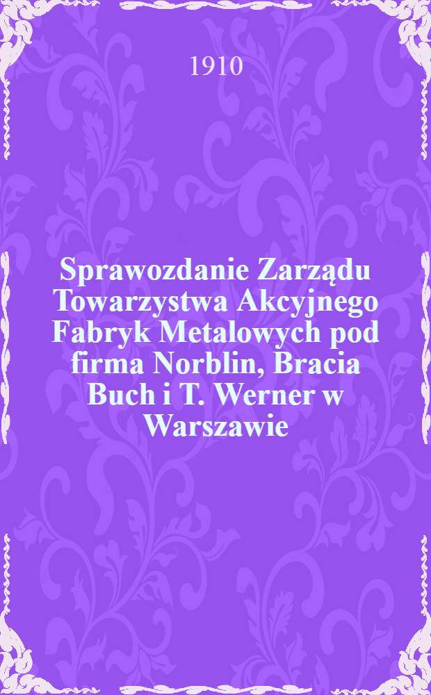 Sprawozdanie Zarządu Towarzystwa Akcyjnego Fabryk Metalowych pod firma Norblin, Bracia Buch i T. Werner w Warszawie