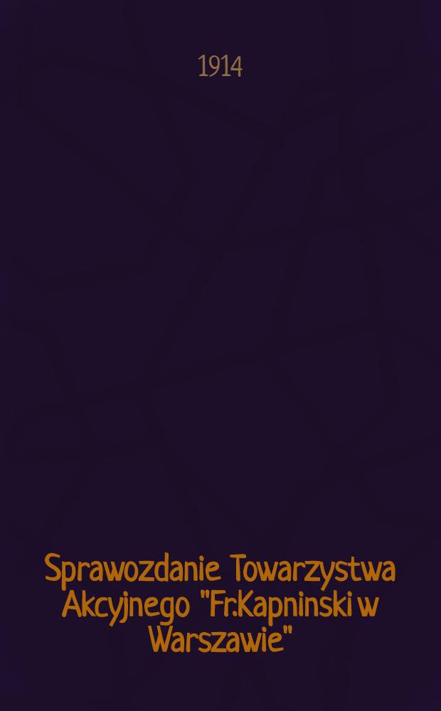 Sprawozdanie Towarzystwa Akcyjnego "Fr.Kapninski w Warszawie"