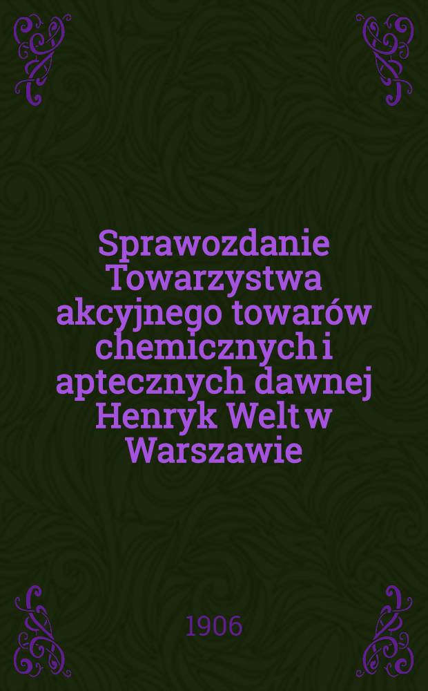 Sprawozdanie Towarzystwa akcyjnego towarów chemicznych i aptecznych dawnej Henryk Welt w Warszawie