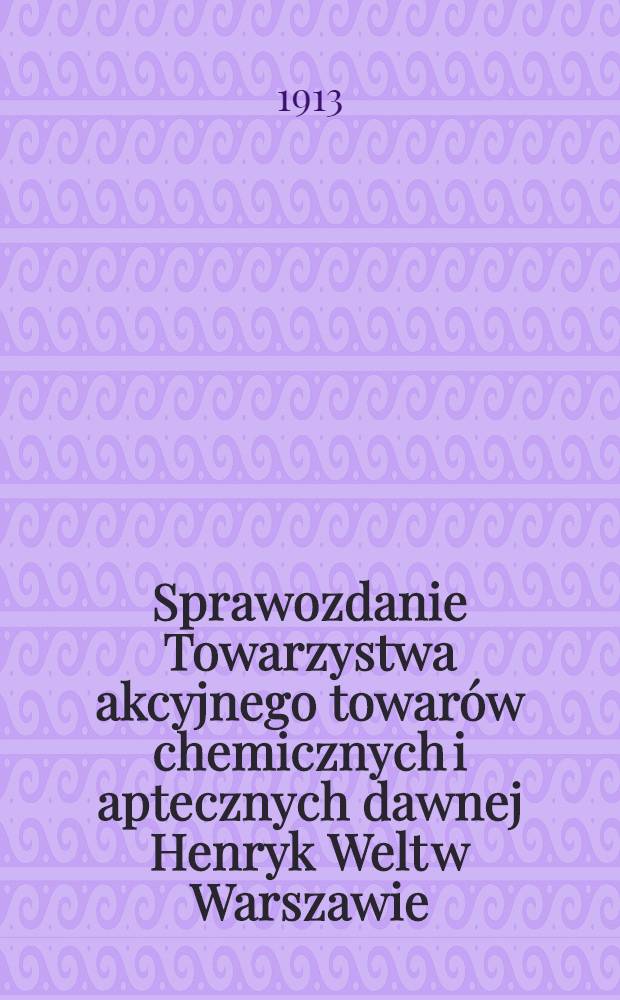 Sprawozdanie Towarzystwa akcyjnego towarów chemicznych i aptecznych dawnej Henryk Welt w Warszawie
