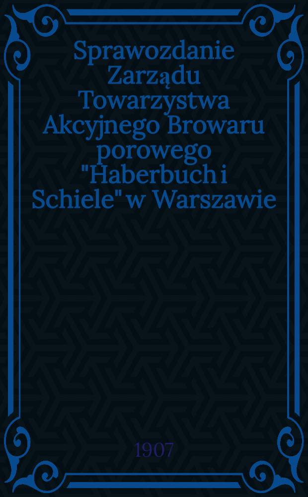 Sprawozdanie Zarządu Towarzystwa Akcyjnego Browaru porowego "Haberbuch i Schiele" w Warszawie = Отчет правления Акционерного общества парового пивоваренного завода "Табебуш и Шиле"