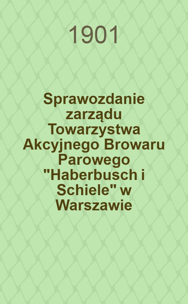 Sprawozdanie zarządu Towarzystwa Akcyjnego Browaru Parowego "Haberbusch i Schiele" w Warszawie