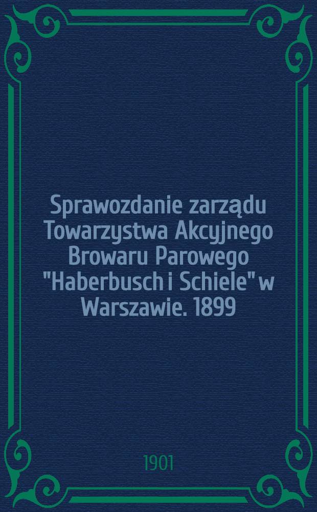 Sprawozdanie zarządu Towarzystwa Akcyjnego Browaru Parowego "Haberbusch i Schiele" w Warszawie. 1899/1900