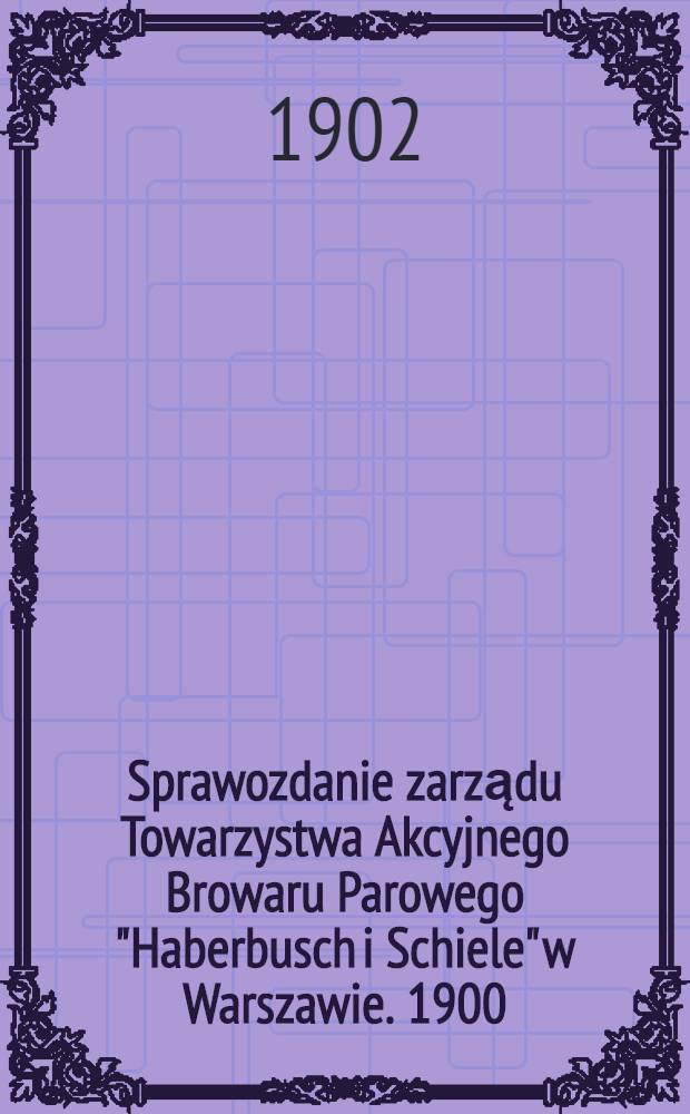 Sprawozdanie zarządu Towarzystwa Akcyjnego Browaru Parowego "Haberbusch i Schiele" w Warszawie. 1900/1901