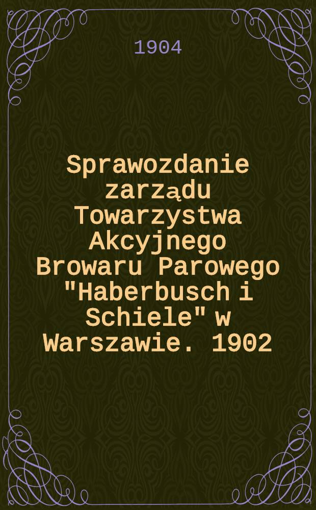 Sprawozdanie zarządu Towarzystwa Akcyjnego Browaru Parowego "Haberbusch i Schiele" w Warszawie. 1902/1903