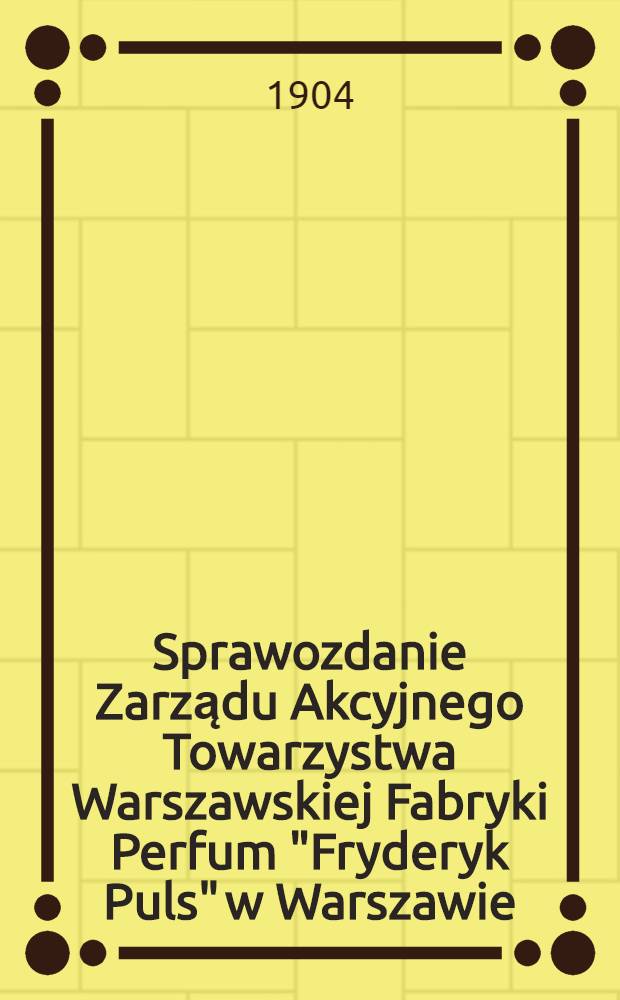 Sprawozdanie Zarządu Akcyjnego Towarzystwa Warszawskiej Fabryki Perfum "Fryderyk Puls" w Warszawie