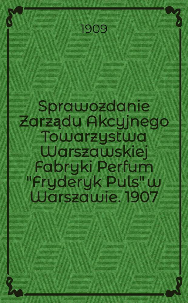 Sprawozdanie Zarządu Akcyjnego Towarzystwa Warszawskiej Fabryki Perfum "Fryderyk Puls" w Warszawie. 1907/1908