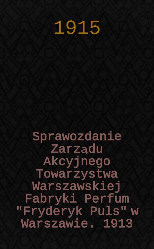 Sprawozdanie Zarządu Akcyjnego Towarzystwa Warszawskiej Fabryki Perfum "Fryderyk Puls" w Warszawie. 1913/1914
