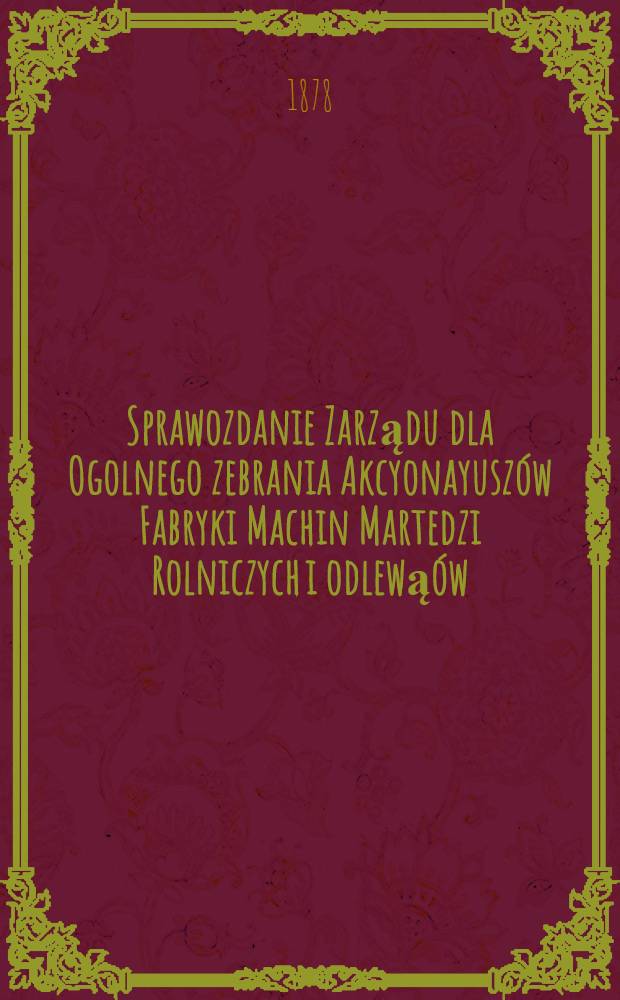 Sprawozdanie Zarządu dla Ogolnego zebrania Akcyonayuszów Fabryki Machin Martedzi Rolniczych i odlewąów
