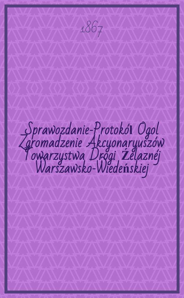 Sprawozdanie-Protokół Ogol Zgromadzenie Akcyonaryuszów Towarzystwa Drogi Źelaznéj Warszawsko-Wiedeńskiej