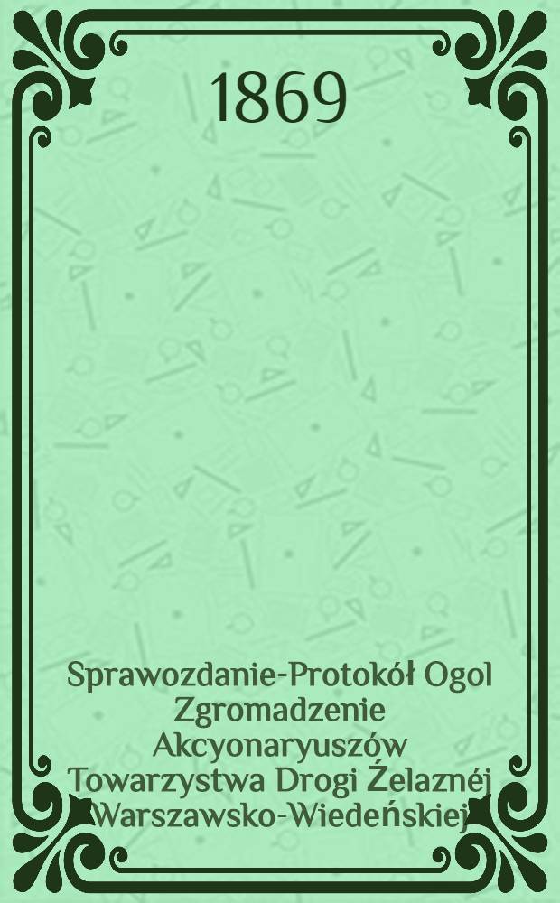 Sprawozdanie-Protokół Ogol Zgromadzenie Akcyonaryuszów Towarzystwa Drogi Źelaznéj Warszawsko-Wiedeńskiej