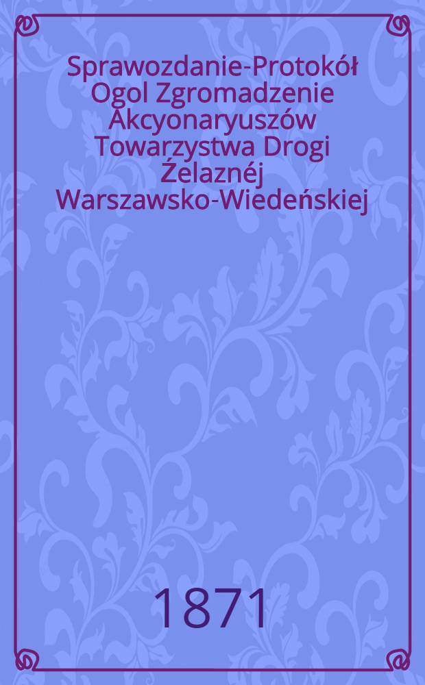 Sprawozdanie-Protok&oacute;ł Ogol Zgromadzenie Akcyonaryusz&oacute;w Towarzystwa Drogi Źelazn&eacute;j Warszawsko-Wiedeńskiej