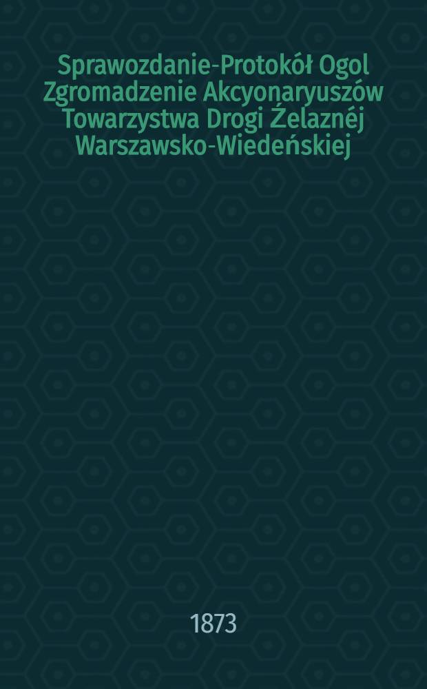 Sprawozdanie-Protokół Ogol Zgromadzenie Akcyonaryuszów Towarzystwa Drogi Źelaznéj Warszawsko-Wiedeńskiej
