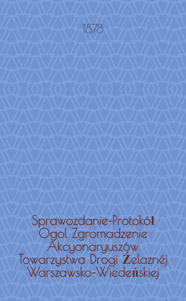Sprawozdanie-Protokół Ogol Zgromadzenie Akcyonaryuszów Towarzystwa Drogi Źelaznéj Warszawsko-Wiedeńskiej