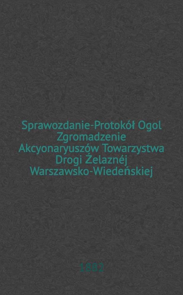 Sprawozdanie-Protokół Ogol Zgromadzenie Akcyonaryuszów Towarzystwa Drogi Źelaznéj Warszawsko-Wiedeńskiej