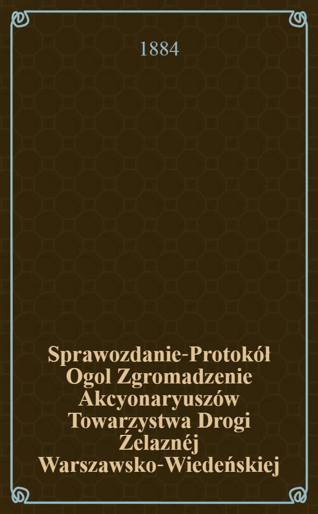 Sprawozdanie-Protokół Ogol Zgromadzenie Akcyonaryuszów Towarzystwa Drogi Źelaznéj Warszawsko-Wiedeńskiej