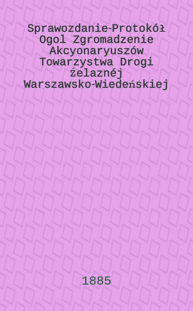 Sprawozdanie-Protokół Ogol Zgromadzenie Akcyonaryuszów Towarzystwa Drogi Źelaznéj Warszawsko-Wiedeńskiej