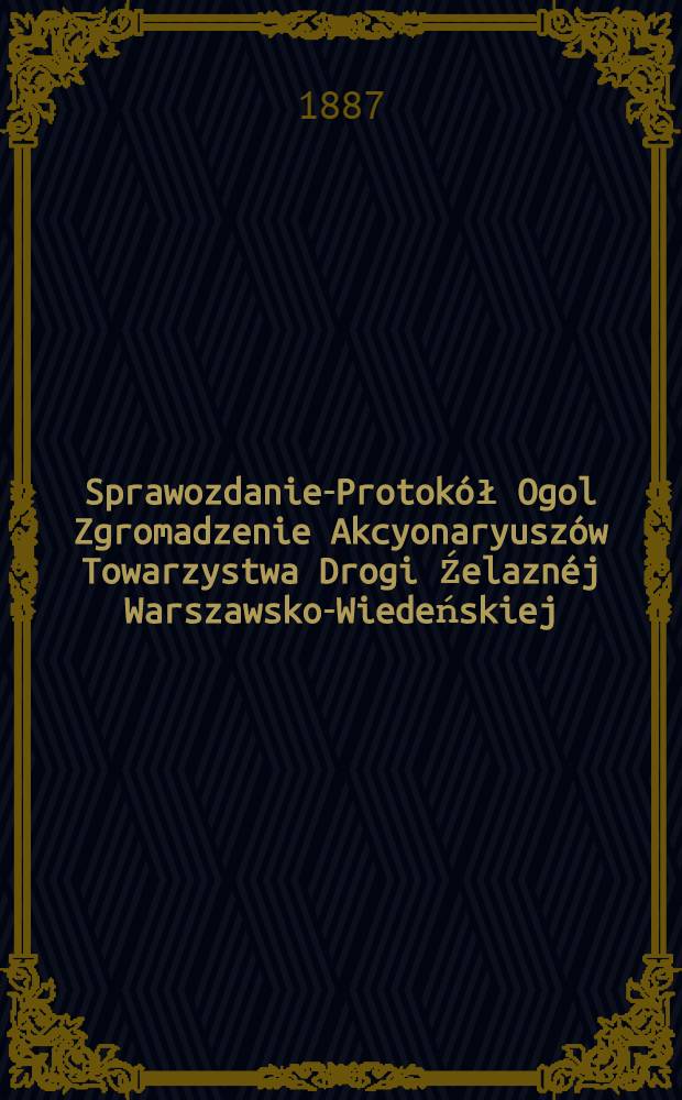 Sprawozdanie-Protokół Ogol Zgromadzenie Akcyonaryuszów Towarzystwa Drogi Źelaznéj Warszawsko-Wiedeńskiej