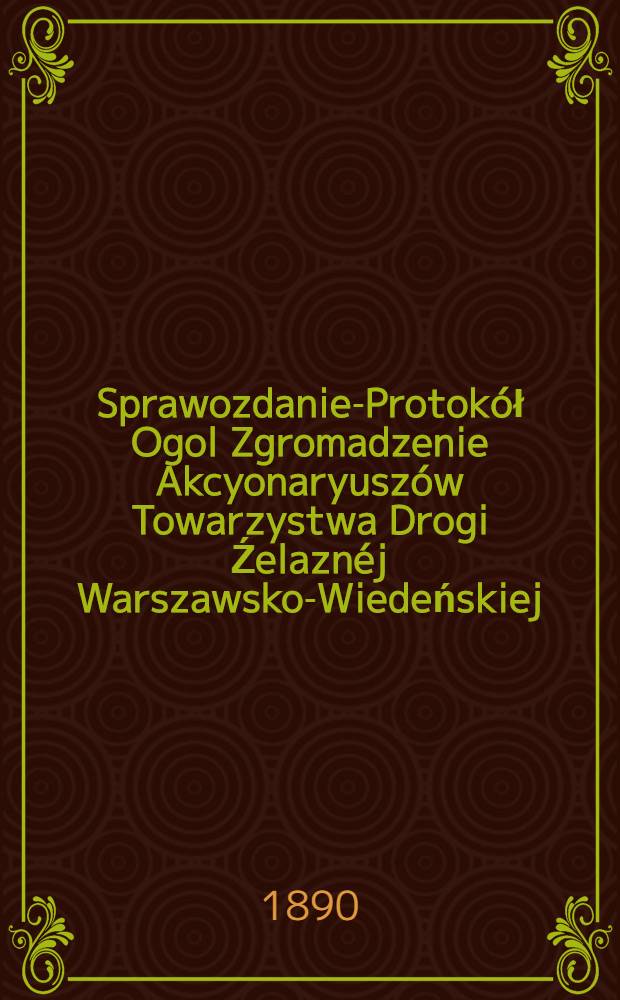 Sprawozdanie-Protokół Ogol Zgromadzenie Akcyonaryuszów Towarzystwa Drogi Źelaznéj Warszawsko-Wiedeńskiej