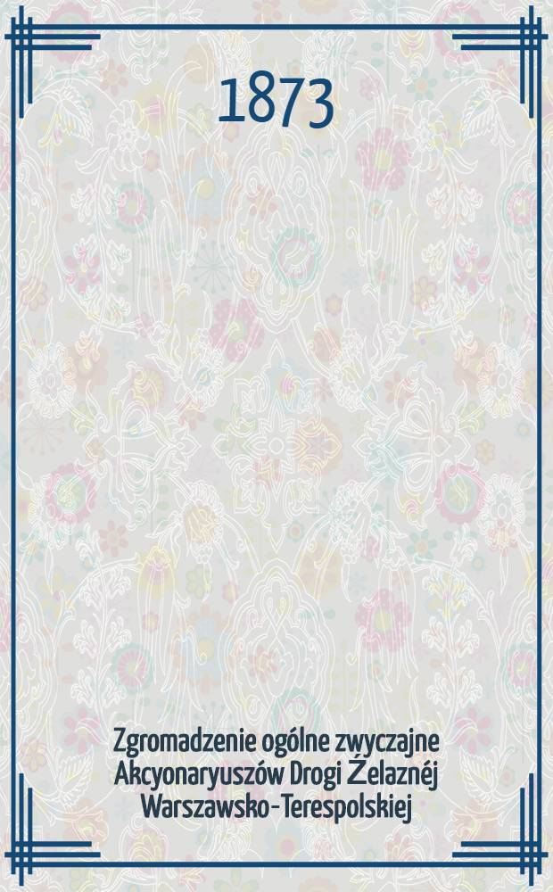 Zgromadzenie ogólne zwyczajne Akcyonaryuszów Drogi Źelaznéj Warszawsko-Terespolskiej