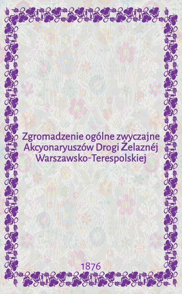 Zgromadzenie ogólne zwyczajne Akcyonaryuszów Drogi Źelaznéj Warszawsko-Terespolskiej