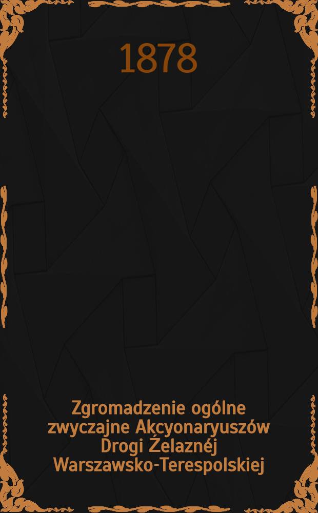 Zgromadzenie og&oacute;lne zwyczajne Akcyonaryusz&oacute;w Drogi Źelazn&eacute;j Warszawsko-Terespolskiej