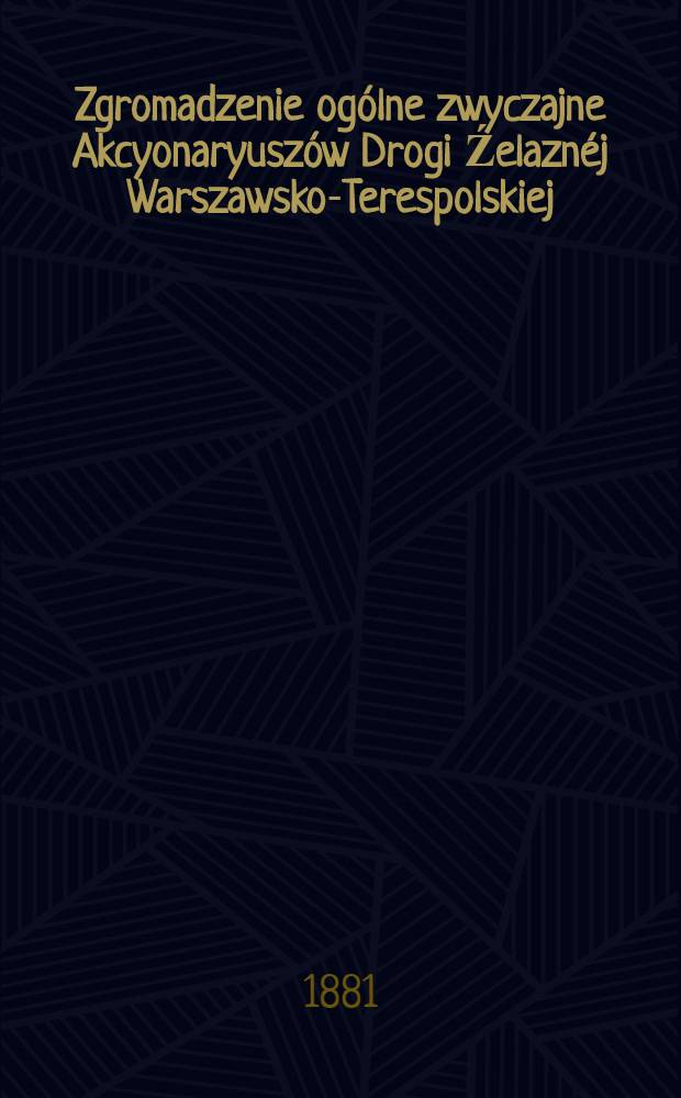 Zgromadzenie ogólne zwyczajne Akcyonaryuszów Drogi Źelaznéj Warszawsko-Terespolskiej