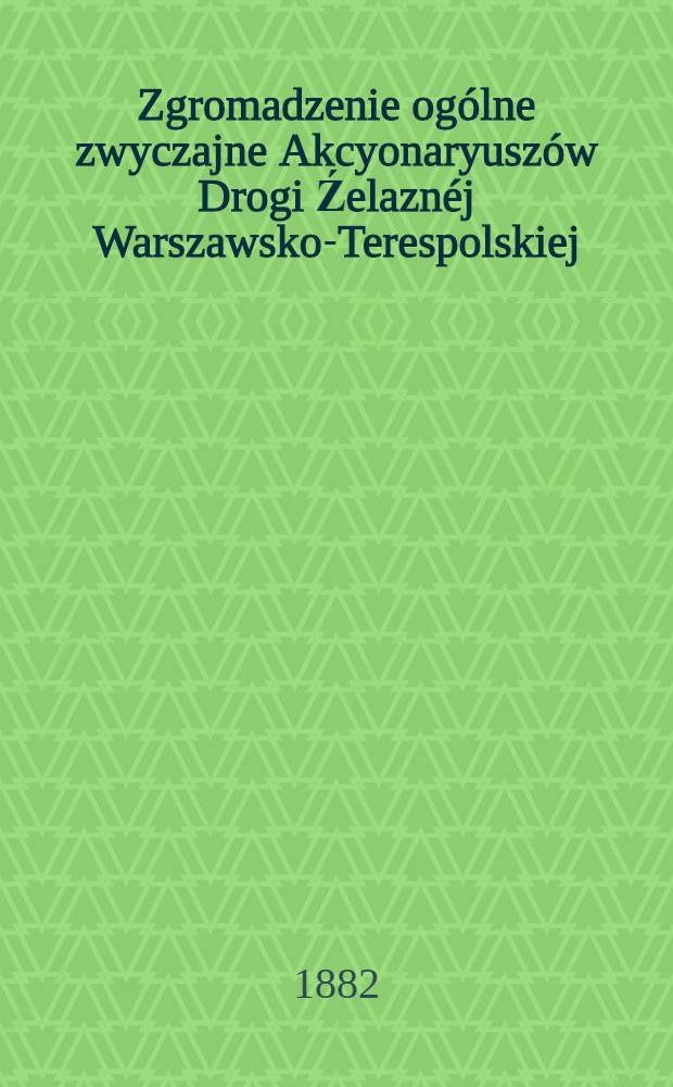 Zgromadzenie ogólne zwyczajne Akcyonaryuszów Drogi Źelaznéj Warszawsko-Terespolskiej