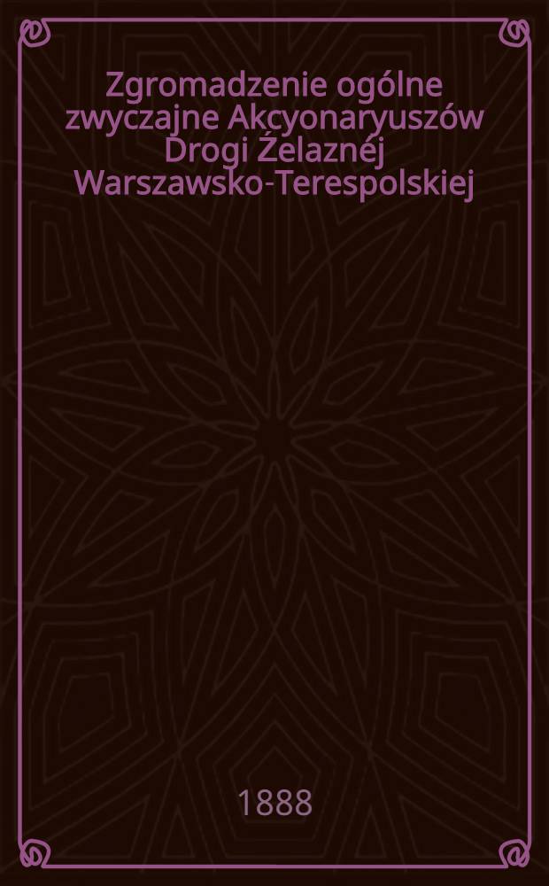 Zgromadzenie ogólne zwyczajne Akcyonaryuszów Drogi Źelaznéj Warszawsko-Terespolskiej